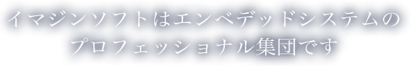 イマジンソフトはエンベデッドシステムのプロフェッショナル集団です